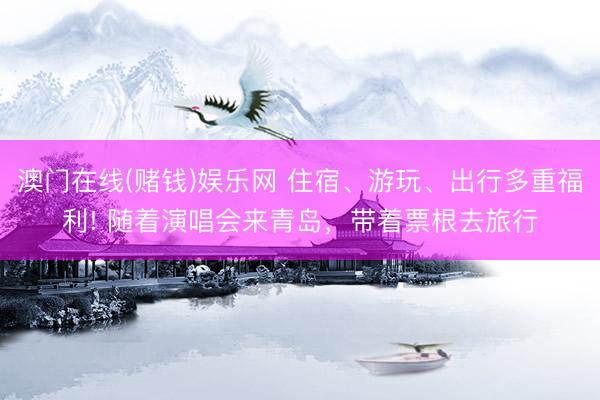 澳门在线(赌钱)娱乐网 住宿、游玩、出行多重福利! 随着演唱会来青岛，带着票根去旅行