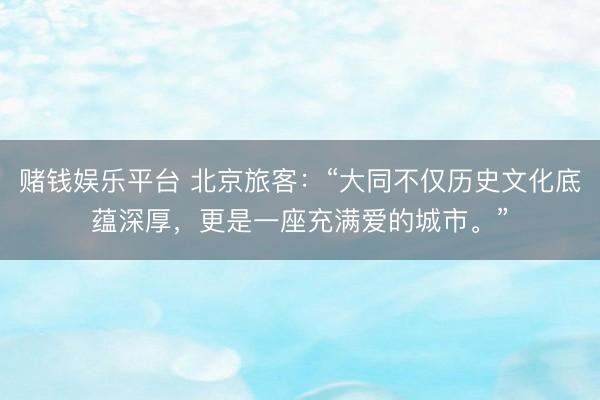 赌钱娱乐平台 北京旅客：“大同不仅历史文化底蕴深厚，更是一座充满爱的城市。”