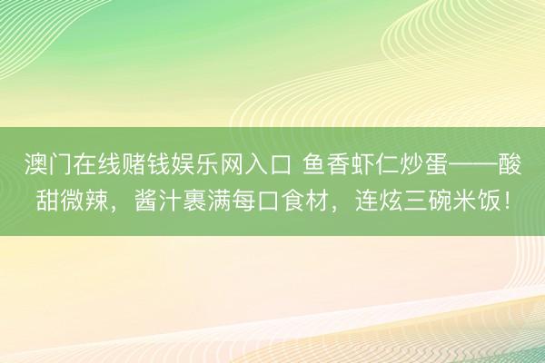 澳门在线赌钱娱乐网入口 鱼香虾仁炒蛋——酸甜微辣，酱汁裹满每口食材，连炫三碗米饭！