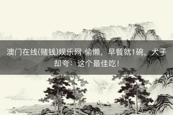 澳门在线(赌钱)娱乐网 偷懒，早餐就1碗，犬子却夸：这个最佳吃！