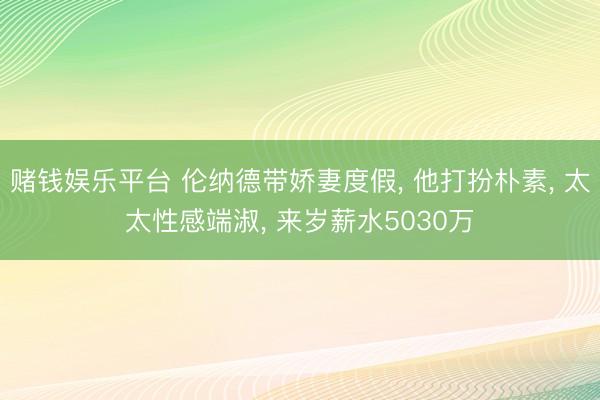 赌钱娱乐平台 伦纳德带娇妻度假， 他打扮朴素， 太太性感端淑， 来岁薪水5030万