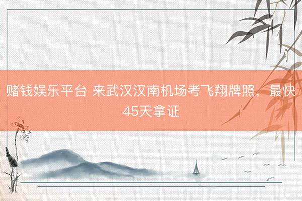 赌钱娱乐平台 来武汉汉南机场考飞翔牌照，最快45天拿证