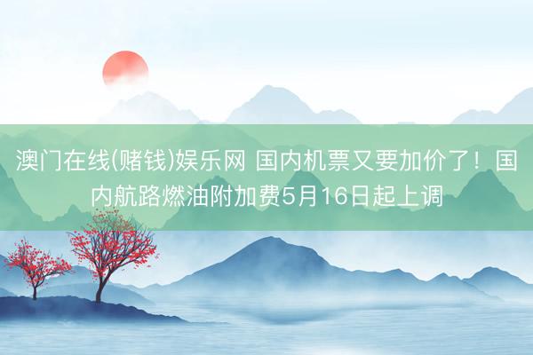 澳门在线(赌钱)娱乐网 国内机票又要加价了！国内航路燃油附加费5月16日起上调