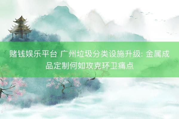 赌钱娱乐平台 广州垃圾分类设施升级: 金属成品定制何如攻克环卫痛点
