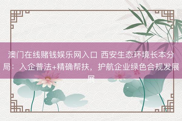 澳门在线赌钱娱乐网入口 西安生态环境长本分局：入企普法+精确帮扶，护航企业绿色合规发展
