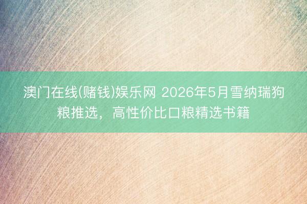 澳门在线(赌钱)娱乐网 2026年5月雪纳瑞狗粮推选，高性价比口粮精选书籍