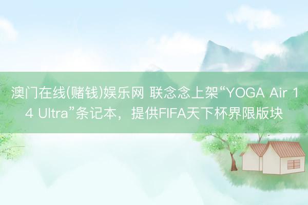 澳门在线(赌钱)娱乐网 联念念上架“YOGA Air 14 Ultra”条记本，提供FIFA天下杯界限版块