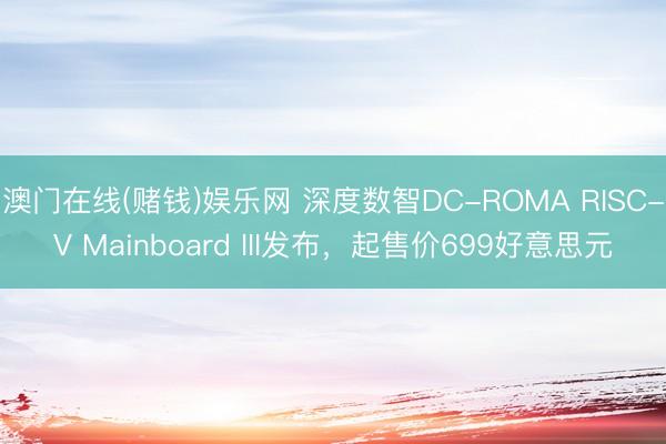 澳门在线(赌钱)娱乐网 深度数智DC-ROMA RISC-V Mainboard III发布，起售价699好意思元