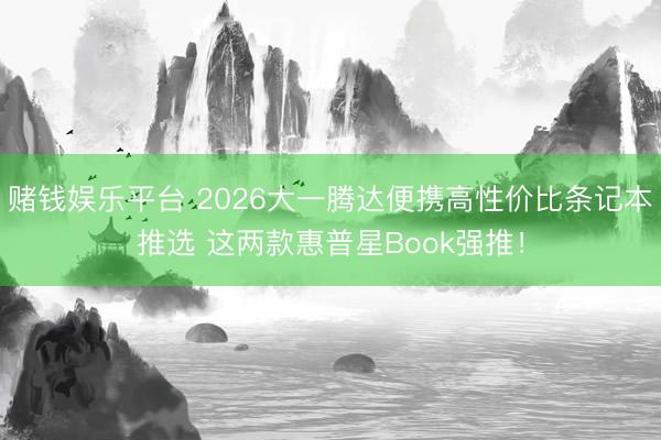 赌钱娱乐平台 2026大一腾达便携高性价比条记本推选 这两款惠普星Book强推！