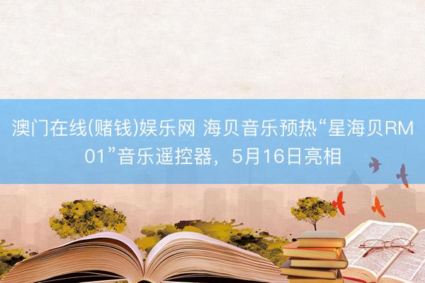 澳门在线(赌钱)娱乐网 海贝音乐预热“星海贝RM01”音乐遥控器，5月16日亮相