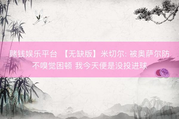 赌钱娱乐平台 【无缺版】米切尔: 被奥萨尔防不嗅觉困顿 我今天便是没投进球