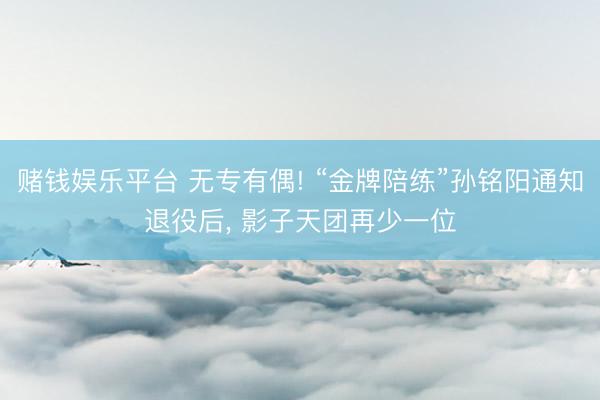 赌钱娱乐平台 无专有偶! “金牌陪练”孙铭阳通知退役后， 影子天团再少一位