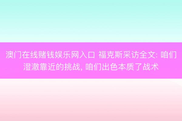 澳门在线赌钱娱乐网入口 福克斯采访全文: 咱们澄澈靠近的挑战， 咱们出色本质了战术