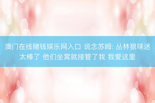 澳门在线赌钱娱乐网入口 说念苏姆: 丛林狼球迷太棒了 他们坐窝就接管了我 我爱这里