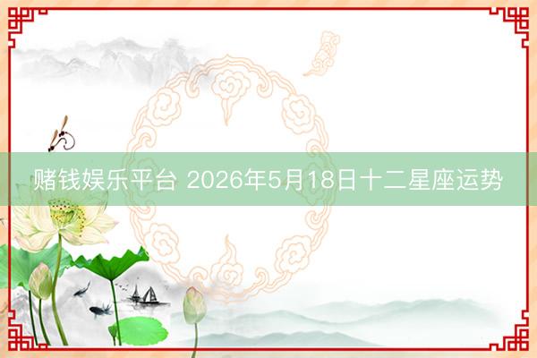 赌钱娱乐平台 2026年5月18日十二星座运势