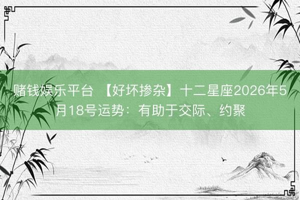 赌钱娱乐平台 【好坏掺杂】十二星座2026年5月18号运势：有助于交际、约聚