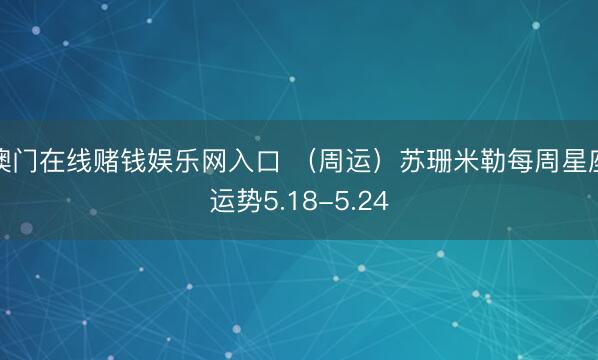 澳门在线赌钱娱乐网入口 （周运）苏珊米勒每周星座运势5.18-5.24