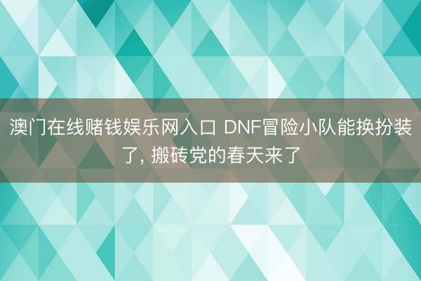 澳门在线赌钱娱乐网入口 DNF冒险小队能换扮装了， 搬砖党的春天来了