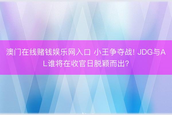 澳门在线赌钱娱乐网入口 小王争夺战! JDG与AL谁将在收官日脱颖而出?
