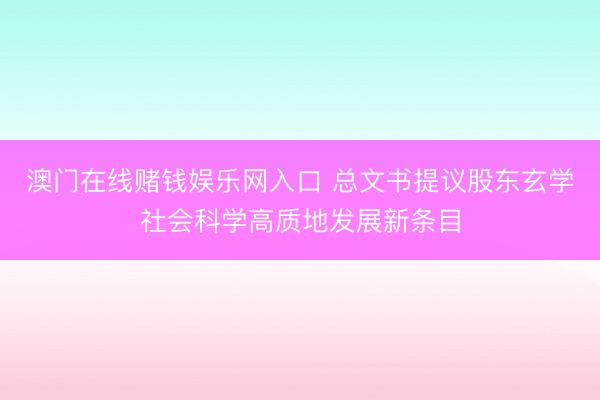 澳门在线赌钱娱乐网入口 总文书提议股东玄学社会科学高质地发展新条目