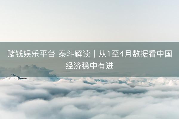 赌钱娱乐平台 泰斗解读｜从1至4月数据看中国经济稳中有进
