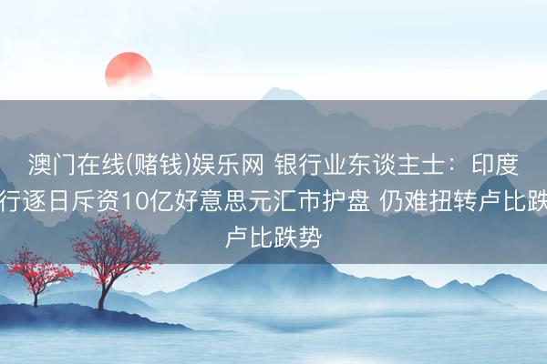 澳门在线(赌钱)娱乐网 银行业东谈主士：印度央行逐日斥资10亿好意思元汇市护盘 仍难扭转卢比跌势