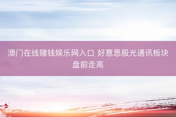 澳门在线赌钱娱乐网入口 好意思股光通讯板块盘前走高