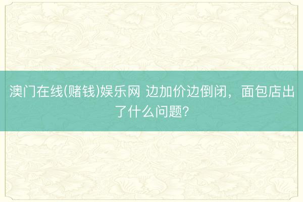 澳门在线(赌钱)娱乐网 边加价边倒闭，面包店出了什么问题？