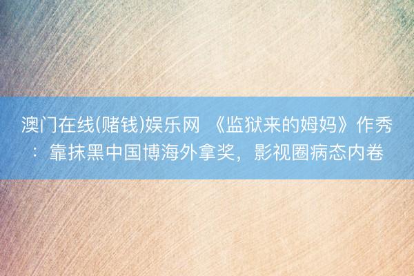 澳门在线(赌钱)娱乐网 《监狱来的姆妈》作秀：靠抹黑中国博海外拿奖，影视圈病态内卷