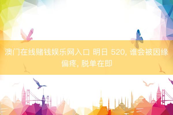 澳门在线赌钱娱乐网入口 明日 520， 谁会被因缘偏疼， 脱单在即