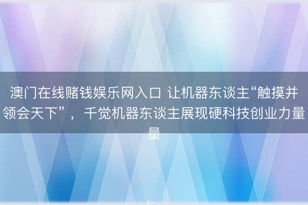 澳门在线赌钱娱乐网入口 让机器东谈主“触摸并领会天下” ，千觉机器东谈主展现硬科技创业力量