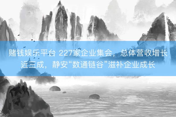 赌钱娱乐平台 227家企业集会，总体营收增长近三成，静安“数通链谷”滋补企业成长