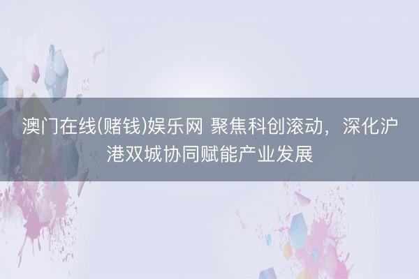 澳门在线(赌钱)娱乐网 聚焦科创滚动，深化沪港双城协同赋能产业发展