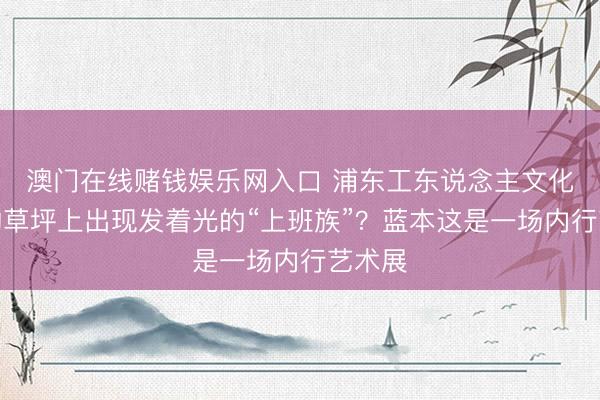 澳门在线赌钱娱乐网入口 浦东工东说念主文化宫前的草坪上出现发着光的“上班族”？蓝本这是一场内行艺术展