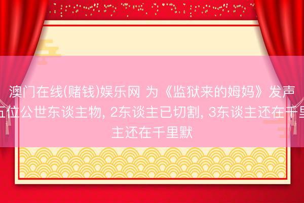 澳门在线(赌钱)娱乐网 为《监狱来的姆妈》发声的五位公世东谈主物， 2东谈主已切割， 3东谈主还在千里默