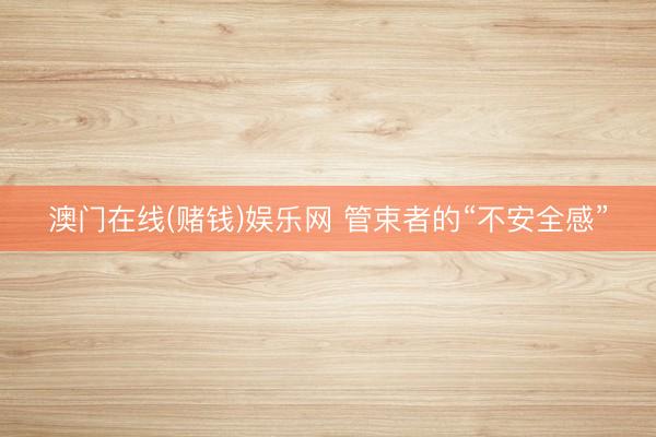 澳门在线(赌钱)娱乐网 管束者的“不安全感”