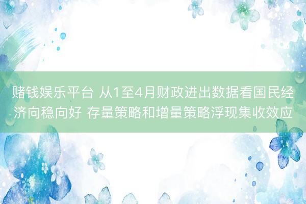 赌钱娱乐平台 从1至4月财政进出数据看国民经济向稳向好 存量策略和增量策略浮现集收效应
