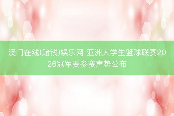 澳门在线(赌钱)娱乐网 亚洲大学生篮球联赛2026冠军赛参赛声势公布
