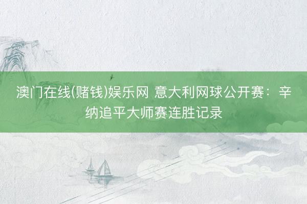 澳门在线(赌钱)娱乐网 意大利网球公开赛：辛纳追平大师赛连胜记录