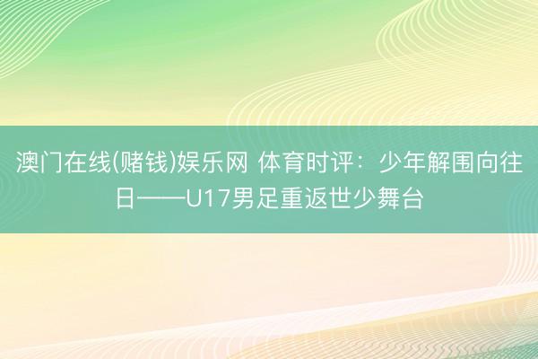 澳门在线(赌钱)娱乐网 体育时评：少年解围向往日——U17男足重返世少舞台