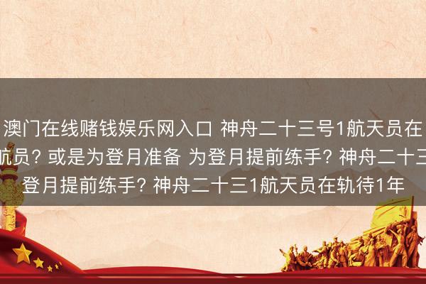 澳门在线赌钱娱乐网入口 神舟二十三号1航天员在轨1年， 就为异邦宇航员? 或是为登月准备 为登月提前练手? 神舟二十三1航天员在轨待1年