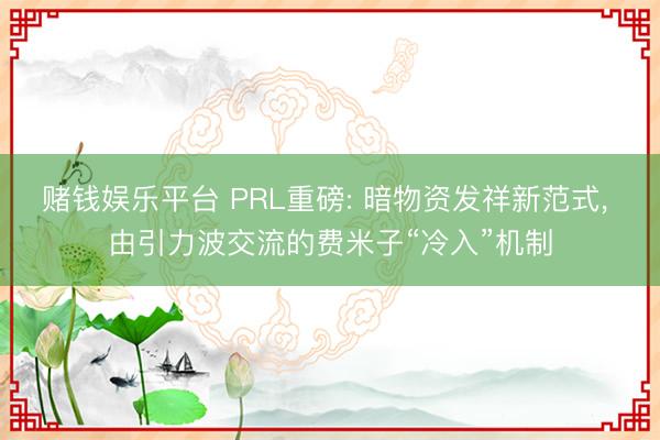 赌钱娱乐平台 PRL重磅: 暗物资发祥新范式， 由引力波交流的费米子“冷入”机制