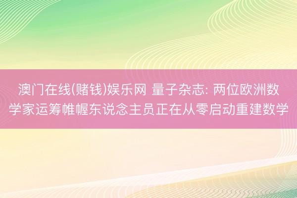 澳门在线(赌钱)娱乐网 量子杂志: 两位欧洲数学家运筹帷幄东说念主员正在从零启动重建数学