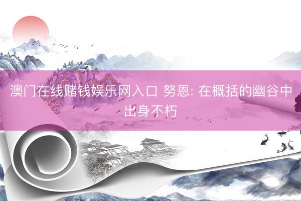 澳门在线赌钱娱乐网入口 努恩: 在概括的幽谷中出身不朽