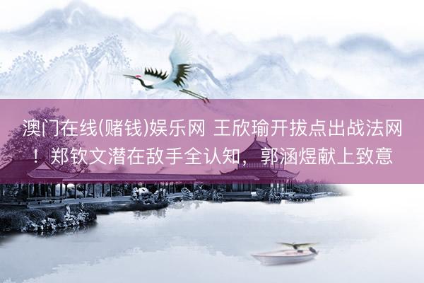 澳门在线(赌钱)娱乐网 王欣瑜开拔点出战法网！郑钦文潜在敌手全认知，郭涵煜献上致意