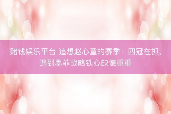 赌钱娱乐平台 追想赵心童的赛季：四冠在抓，遇到墨菲战略铁心缺憾重重