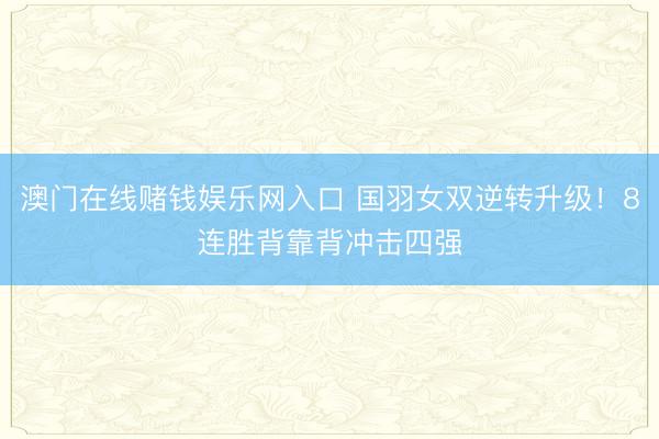 澳门在线赌钱娱乐网入口 国羽女双逆转升级！8连胜背靠背冲击四强