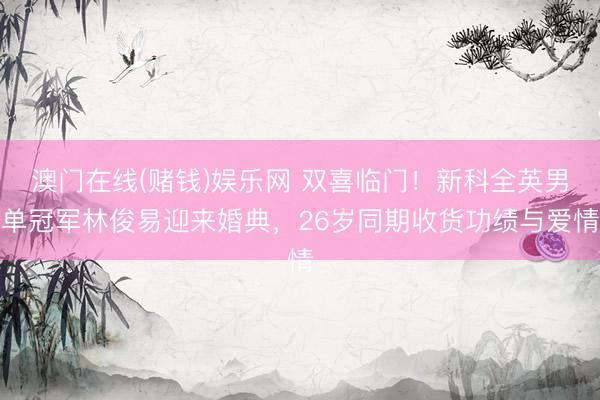 澳门在线(赌钱)娱乐网 双喜临门！新科全英男单冠军林俊易迎来婚典，26岁同期收货功绩与爱情