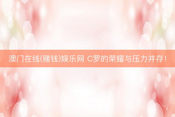 澳门在线(赌钱)娱乐网 C罗的荣耀与压力并存！