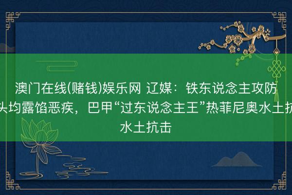澳门在线(赌钱)娱乐网 辽媒：铁东说念主攻防两头均露馅恶疾，巴甲“过东说念主王”热菲尼奥水土抗击